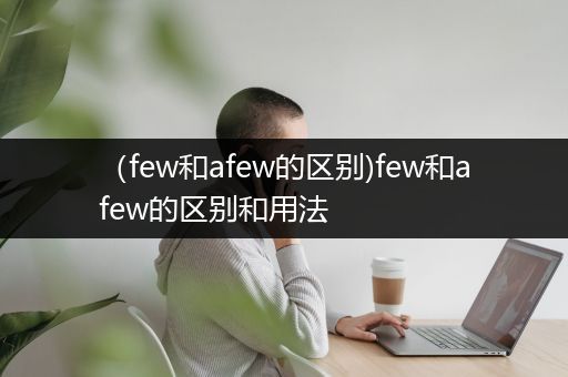 （few和afew的区别)few和afew的区别和用法