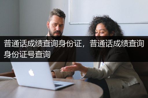 普通话成绩查询身份证，普通话成绩查询身份证号查询